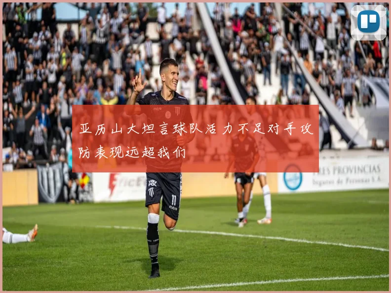亚历山大坦言球队活力不足对手攻防表现远超我们