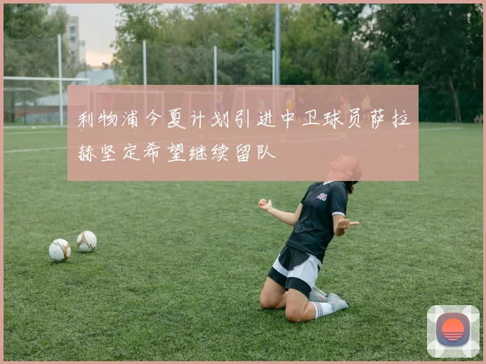 利物浦今夏计划引进中卫球员萨拉赫坚定希望继续留队