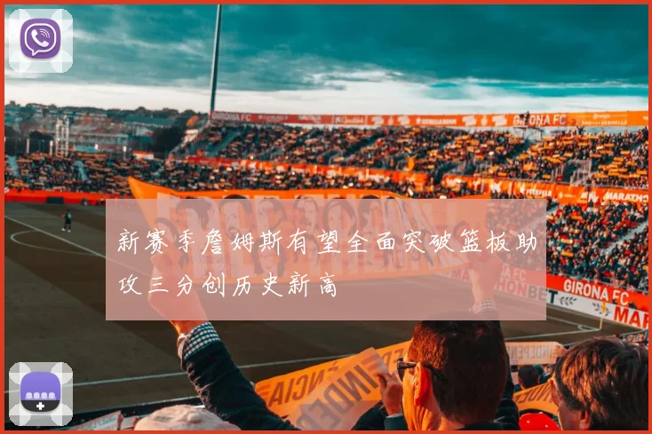 新赛季詹姆斯有望全面突破篮板助攻三分创历史新高