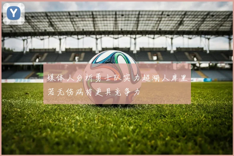 媒体人分析勇士队实力超湖人库里若无伤病将更具竞争力