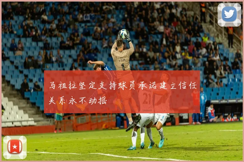 马祖拉坚定支持球员承诺建立信任关系永不动摇