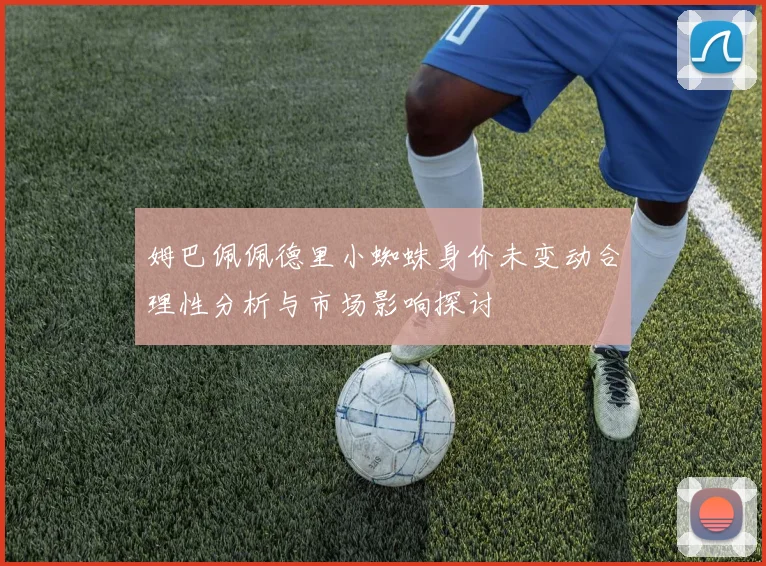 姆巴佩佩德里小蜘蛛身价未变动合理性分析与市场影响探讨