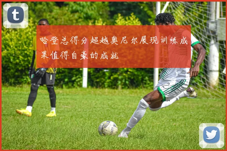 哈登总得分超越奥尼尔展现训练成果值得自豪的成就