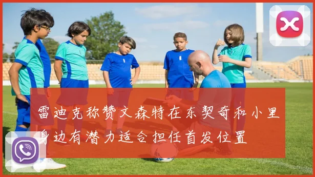 雷迪克称赞文森特在东契奇和小里身边有潜力适合担任首发位置