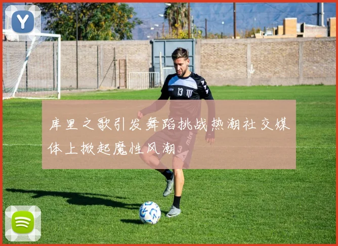 库里之歌引发舞蹈挑战热潮社交媒体上掀起魔性风潮