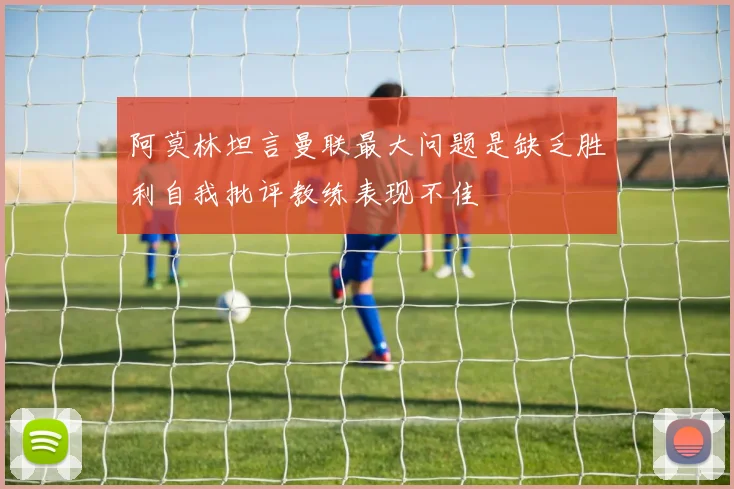 阿莫林坦言曼联最大问题是缺乏胜利自我批评教练表现不佳
