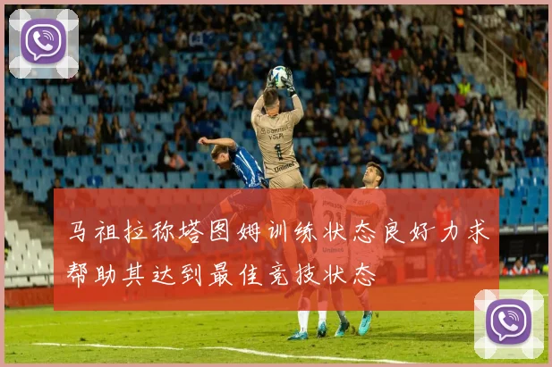 马祖拉称塔图姆训练状态良好力求帮助其达到最佳竞技状态