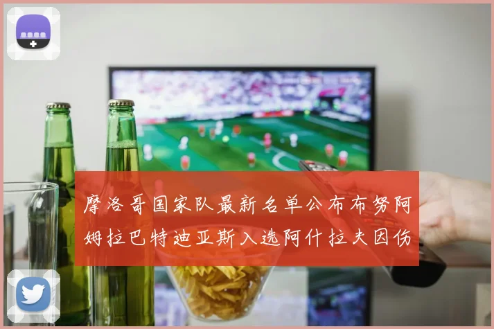 摩洛哥国家队最新名单公布布努阿姆拉巴特迪亚斯入选阿什拉夫因伤缺席