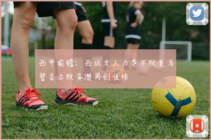 西甲前瞻：西班牙人力争不败皇马誓言击败黄潜再创佳绩
