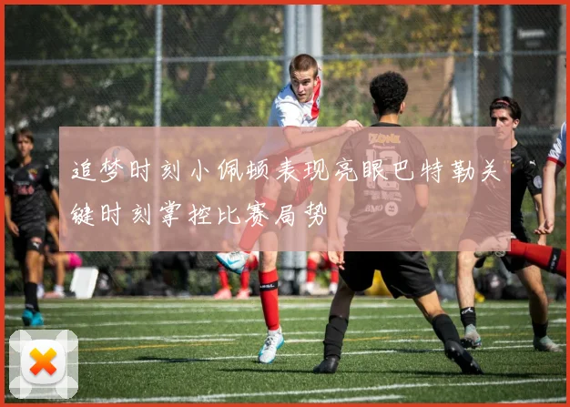 追梦时刻小佩顿表现亮眼巴特勒关键时刻掌控比赛局势