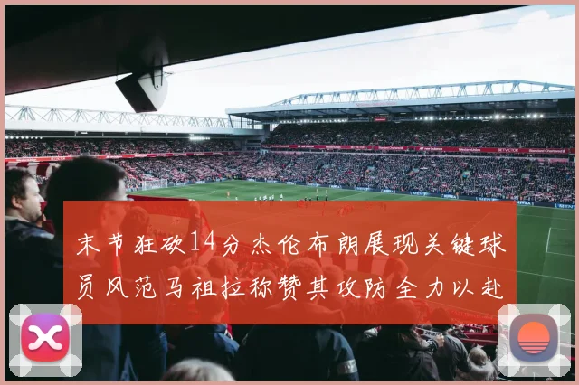 末节狂砍14分杰伦布朗展现关键球员风范马祖拉称赞其攻防全力以赴