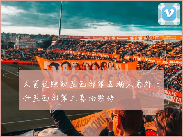 火箭连败跌至西部第五湖人意外上升至西部第三喜讯频传