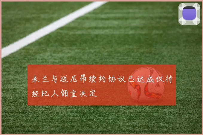 米兰与迈尼昂续约协议已达成仅待经纪人佣金决定