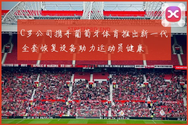 C罗公司携手葡萄牙体育推出新一代全套恢复设备助力运动员健康