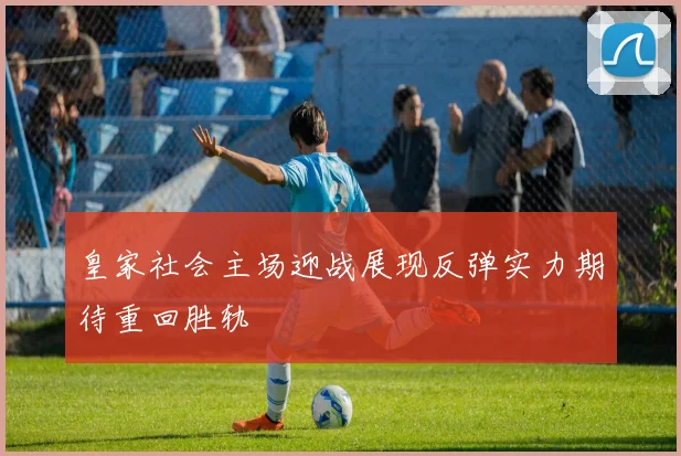皇家社会主场迎战展现反弹实力期待重回胜轨