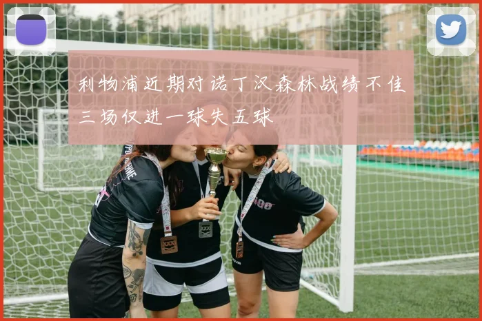 利物浦近期对诺丁汉森林战绩不佳三场仅进一球失五球