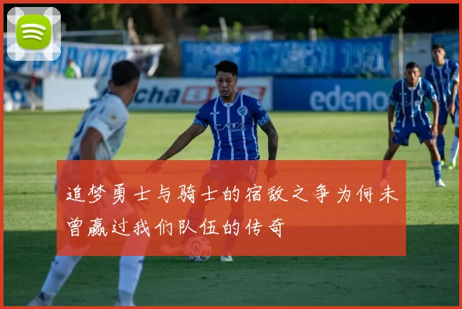 追梦勇士与骑士的宿敌之争为何未曾赢过我们队伍的传奇