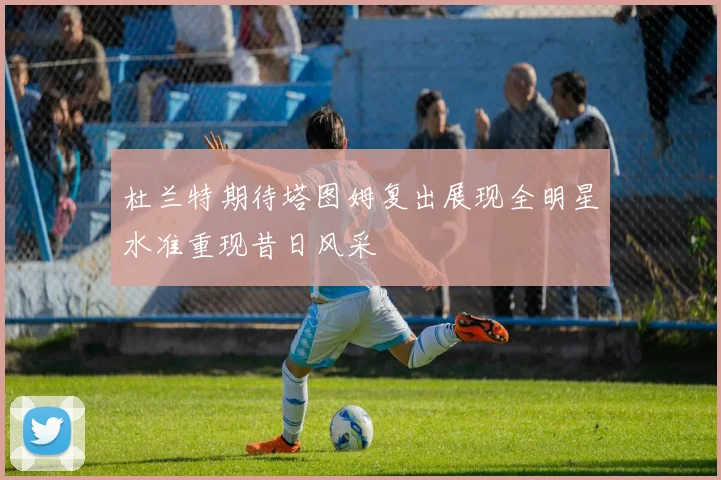 杜兰特期待塔图姆复出展现全明星水准重现昔日风采