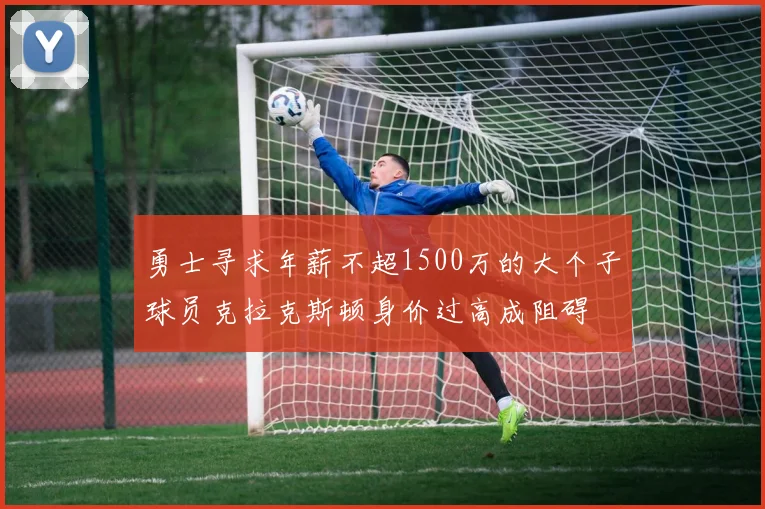 勇士寻求年薪不超1500万的大个子球员克拉克斯顿身价过高成阻碍