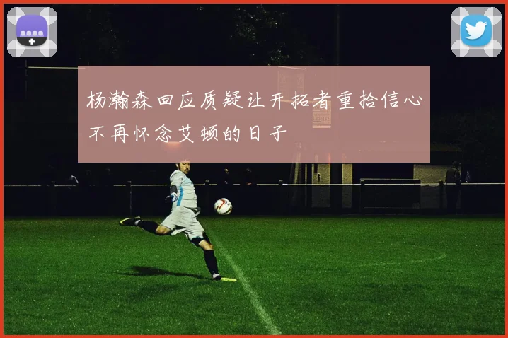 杨瀚森回应质疑让开拓者重拾信心不再怀念艾顿的日子
