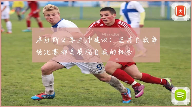 库杜斯分享主帅建议：坚持自我每场比赛都是展现自我的机会