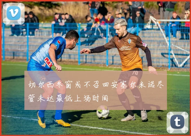 切尔西冬窗或不召回安塞尔米诺尽管未达最低上场时间