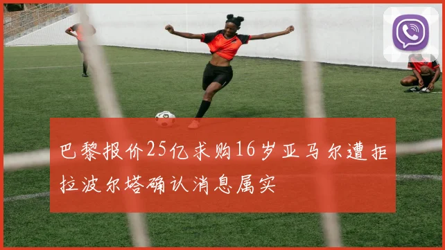 巴黎报价25亿求购16岁亚马尔遭拒拉波尔塔确认消息属实