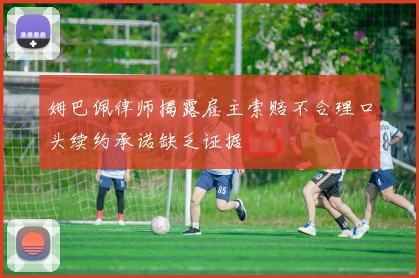 姆巴佩律师揭露雇主索赔不合理口头续约承诺缺乏证据