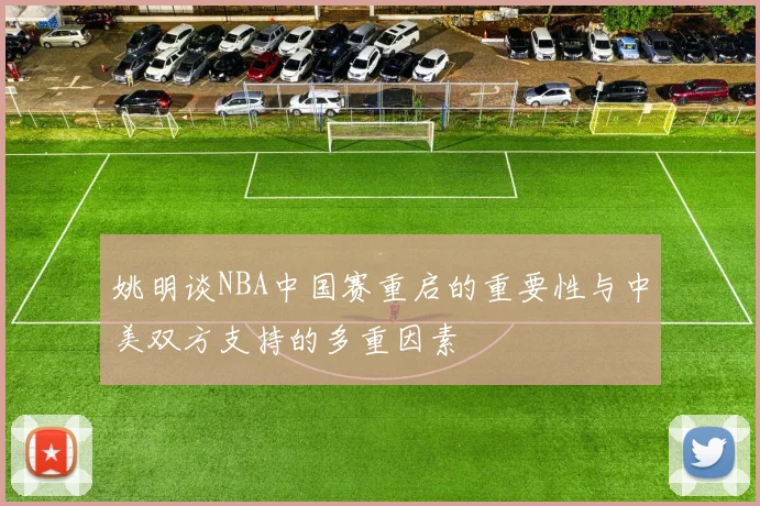 姚明谈NBA中国赛重启的重要性与中美双方支持的多重因素