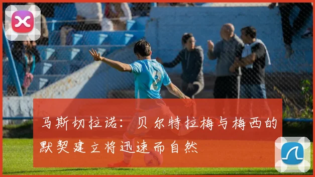 马斯切拉诺：贝尔特拉梅与梅西的默契建立将迅速而自然
