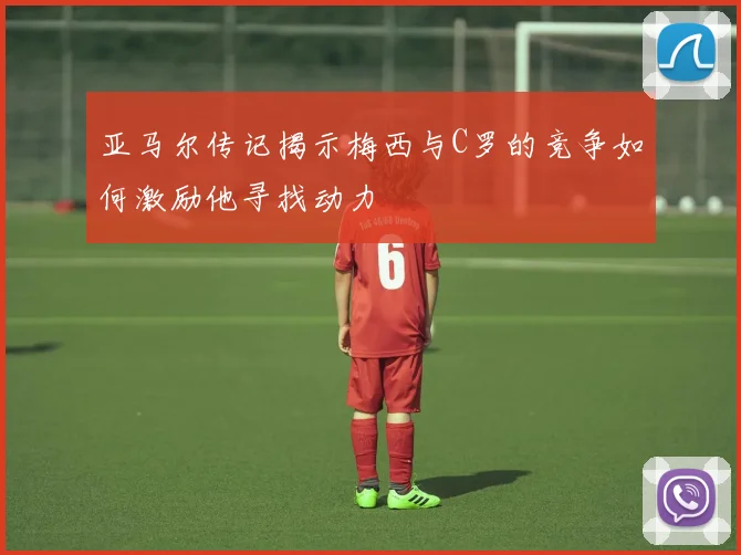 亚马尔传记揭示梅西与C罗的竞争如何激励他寻找动力