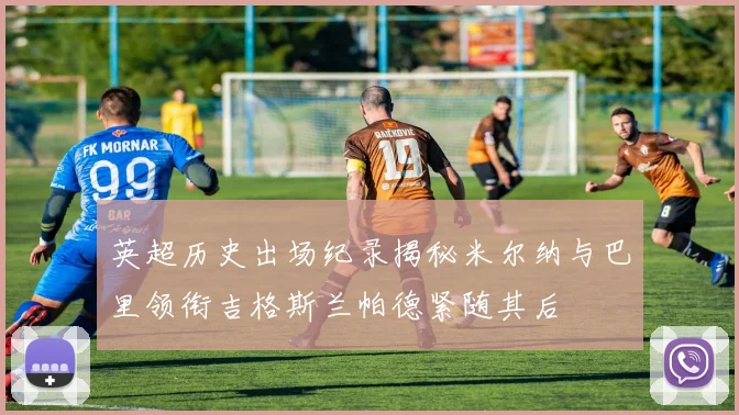 英超历史出场纪录揭秘米尔纳与巴里领衔吉格斯兰帕德紧随其后