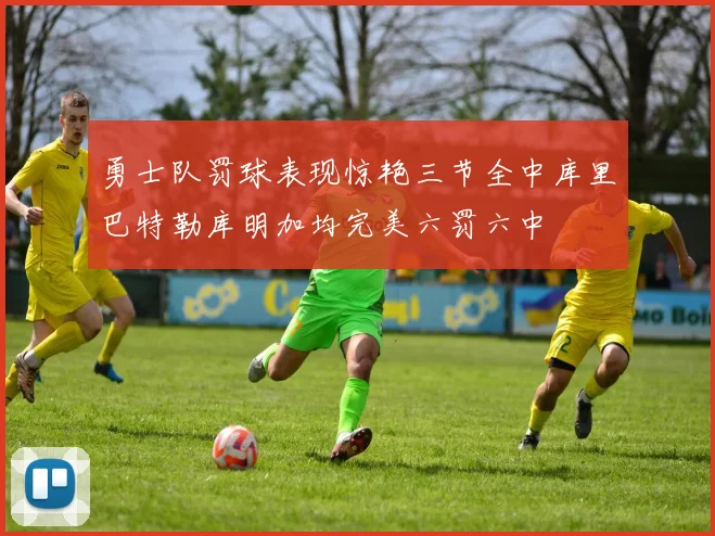 勇士队罚球表现惊艳三节全中库里巴特勒库明加均完美六罚六中