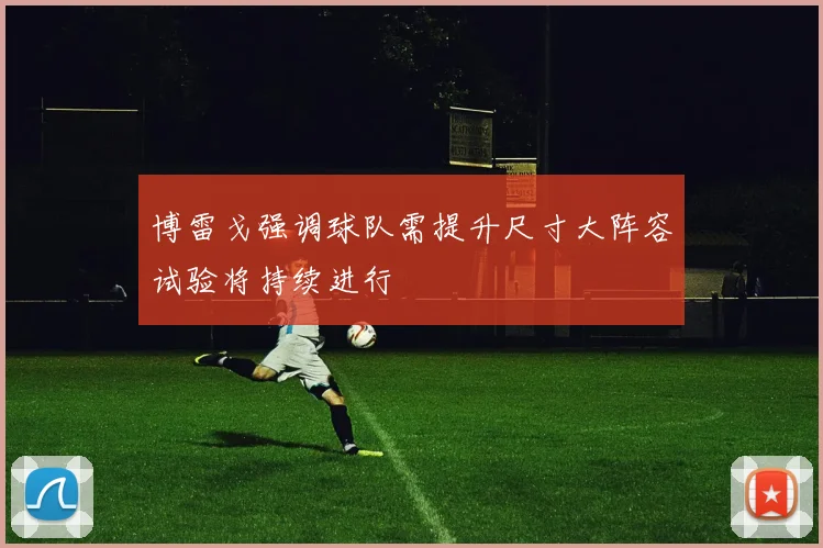 博雷戈强调球队需提升尺寸大阵容试验将持续进行