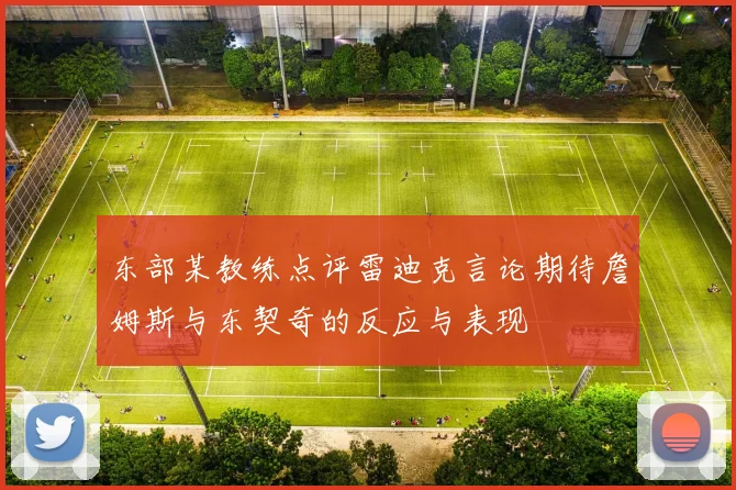 东部某教练点评雷迪克言论期待詹姆斯与东契奇的反应与表现