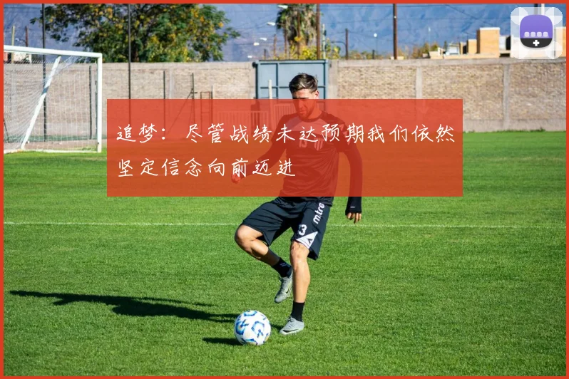 追梦：尽管战绩未达预期我们依然坚定信念向前迈进