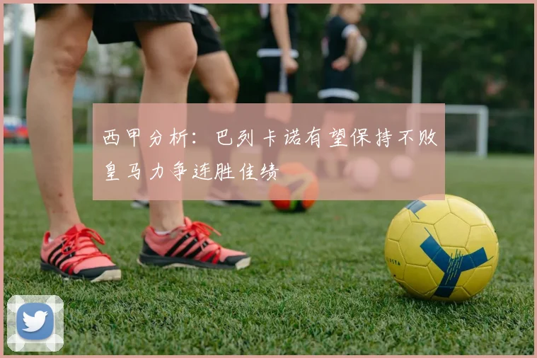 西甲分析：巴列卡诺有望保持不败皇马力争连胜佳绩