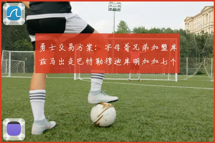 勇士交易方案：字母哥兄弟加盟库兹马出走巴特勒穆迪库明加加七个首轮选秀权