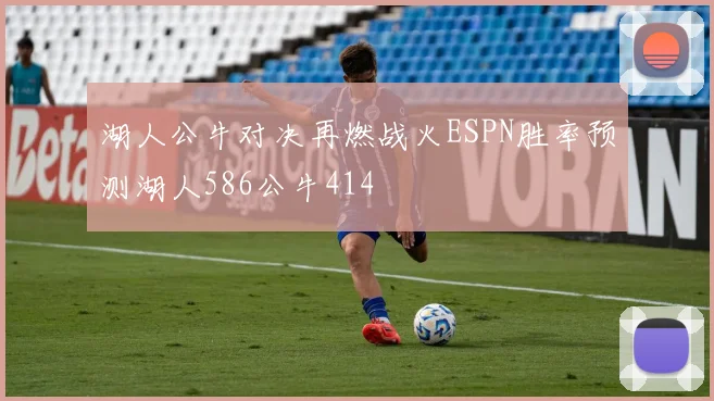 湖人公牛对决再燃战火ESPN胜率预测湖人586公牛414