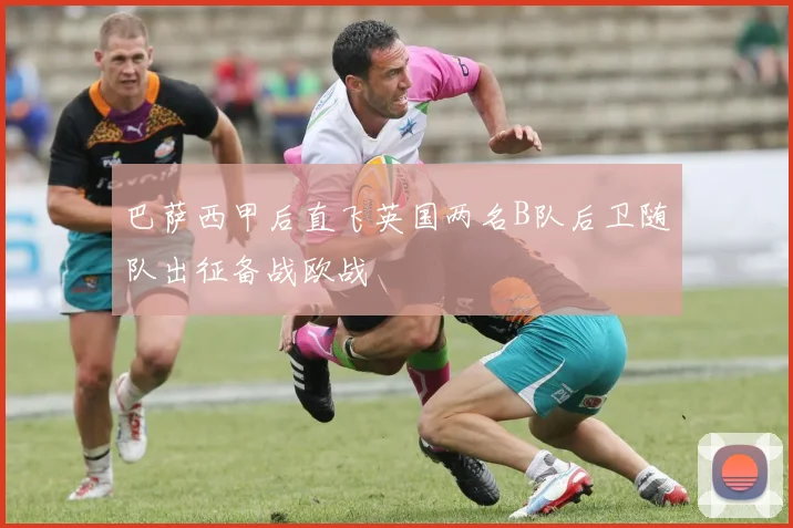 巴萨西甲后直飞英国两名B队后卫随队出征备战欧战