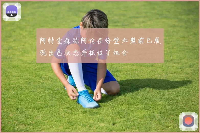 阿特金森称阿伦在哈登加盟前已展现出色状态并抓住了机会