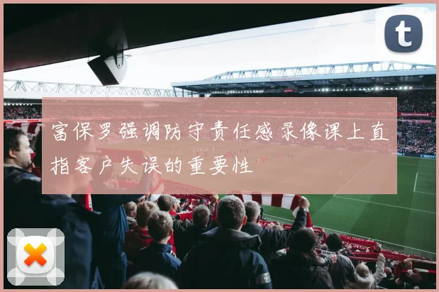 富保罗强调防守责任感录像课上直指客户失误的重要性