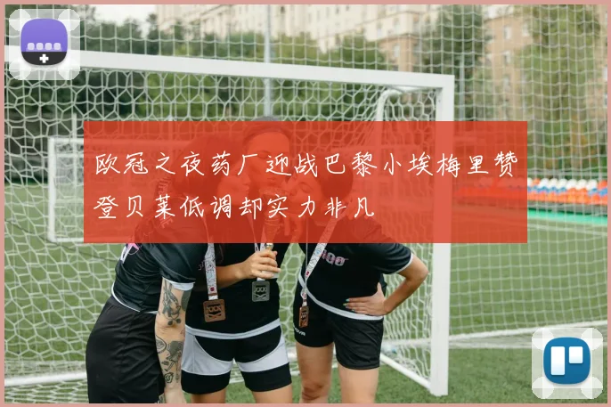 欧冠之夜药厂迎战巴黎小埃梅里赞登贝莱低调却实力非凡