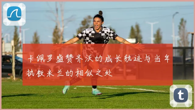 卡佩罗盛赞齐沃的成长轨迹与当年执教米兰的相似之处