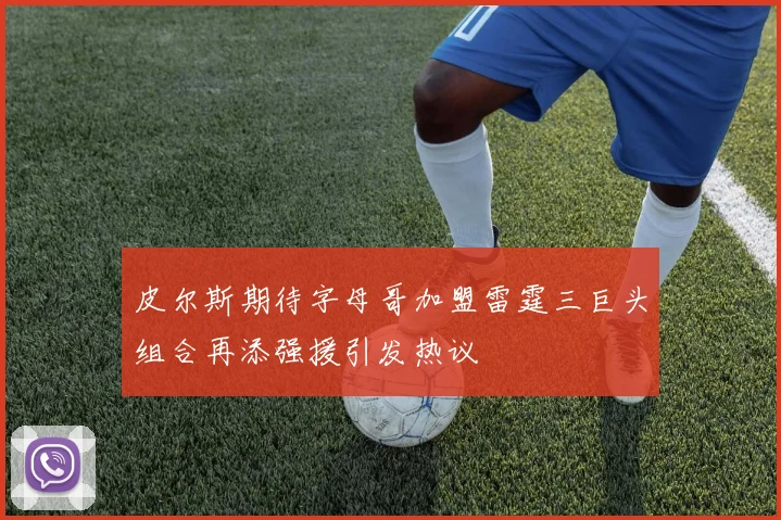 皮尔斯期待字母哥加盟雷霆三巨头组合再添强援引发热议