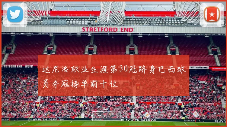 达尼洛职业生涯第30冠跻身巴西球员夺冠榜单前十位