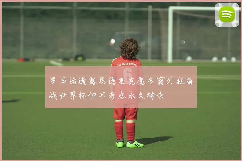 罗马诺透露恩德里克愿冬窗外租备战世界杯但不考虑永久转会