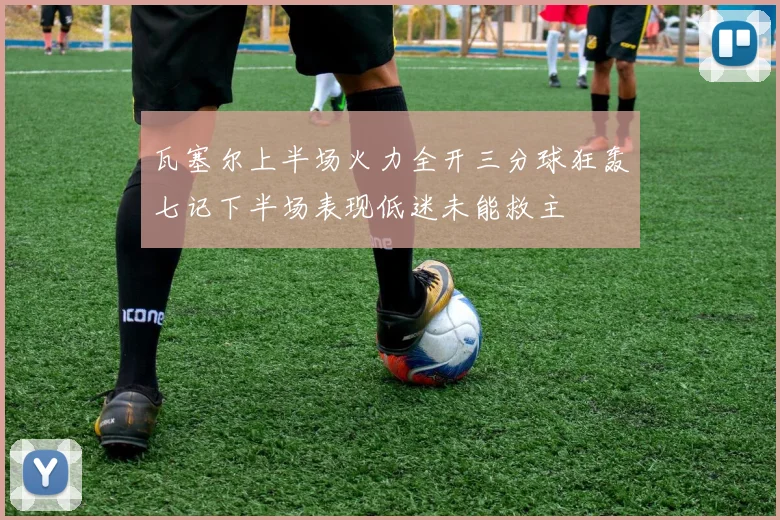 瓦塞尔上半场火力全开三分球狂轰七记下半场表现低迷未能救主